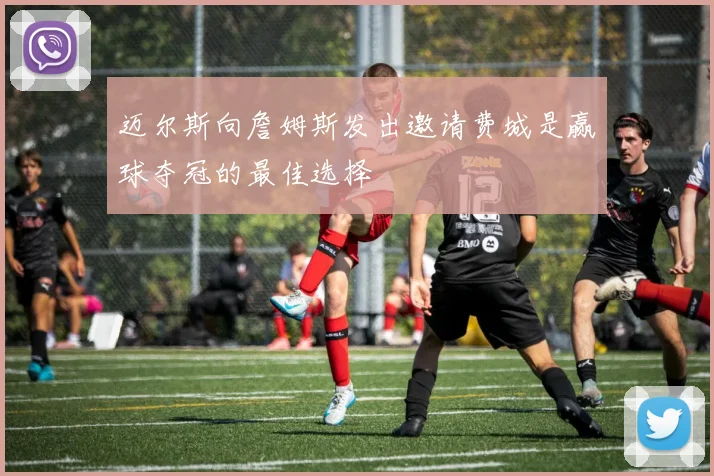 迈尔斯向詹姆斯发出邀请费城是赢球夺冠的最佳选择