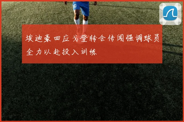 埃迪豪回应戈登转会传闻强调球员全力以赴投入训练