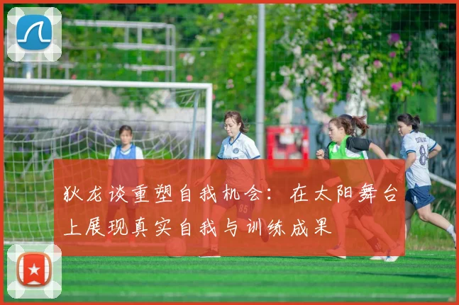 狄龙谈重塑自我机会：在太阳舞台上展现真实自我与训练成果