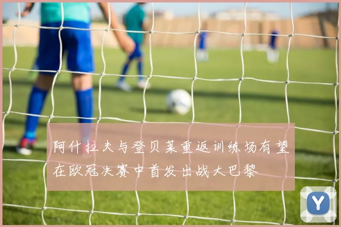阿什拉夫与登贝莱重返训练场有望在欧冠决赛中首发出战大巴黎