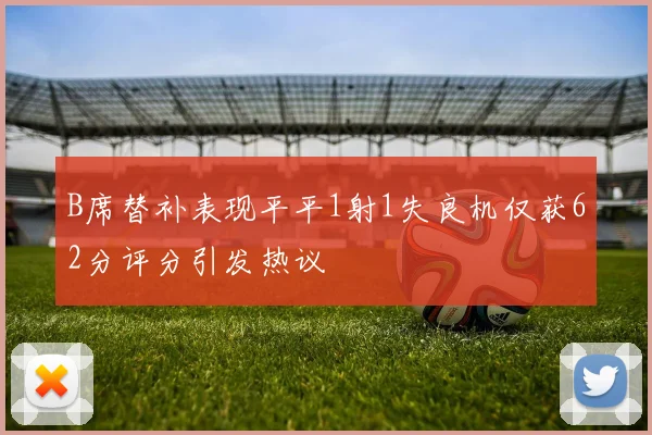 B席替补表现平平1射1失良机仅获62分评分引发热议