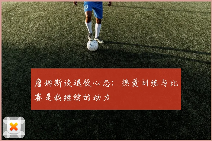 詹姆斯谈退役心态：热爱训练与比赛是我继续的动力