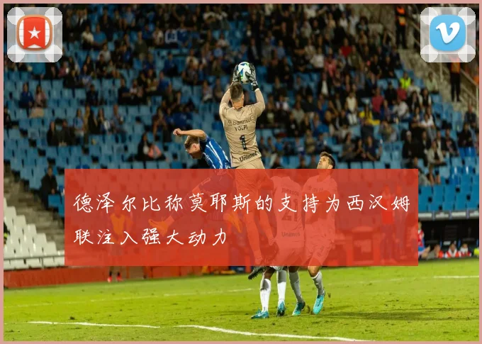 德泽尔比称莫耶斯的支持为西汉姆联注入强大动力