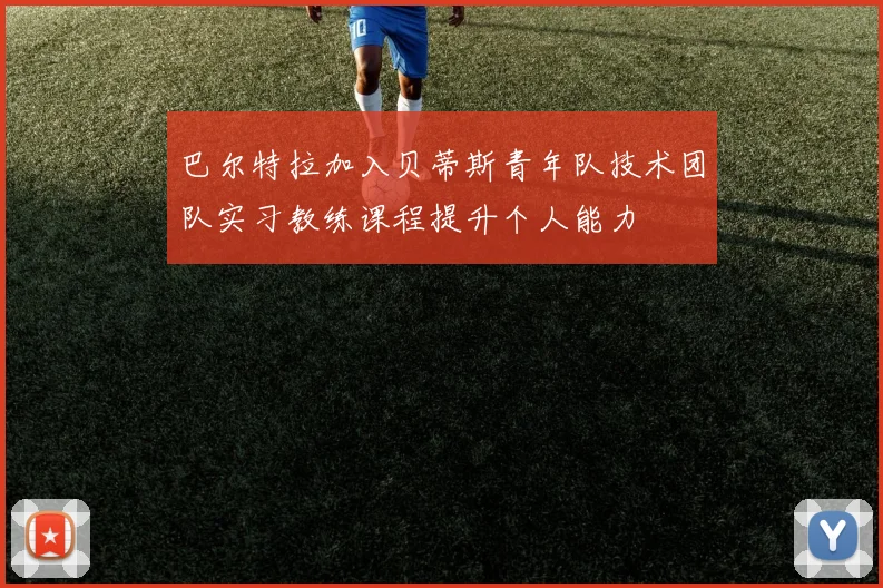 巴尔特拉加入贝蒂斯青年队技术团队实习教练课程提升个人能力