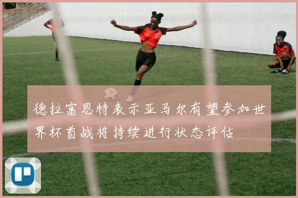 德拉富恩特表示亚马尔有望参加世界杯首战将持续进行状态评估