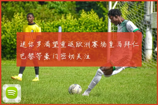 迷你罗渴望重返欧洲赛场皇马拜仁巴黎等豪门密切关注
