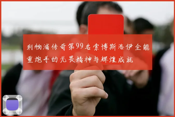 利物浦传奇第99名索博斯洛伊全能重炮手的无畏精神与辉煌成就