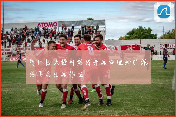 阿什拉夫强奸案将开庭审理姆巴佩或再度出庭作证