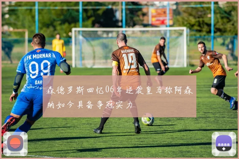 森德罗斯回忆06年逆袭皇马称阿森纳如今具备争冠实力