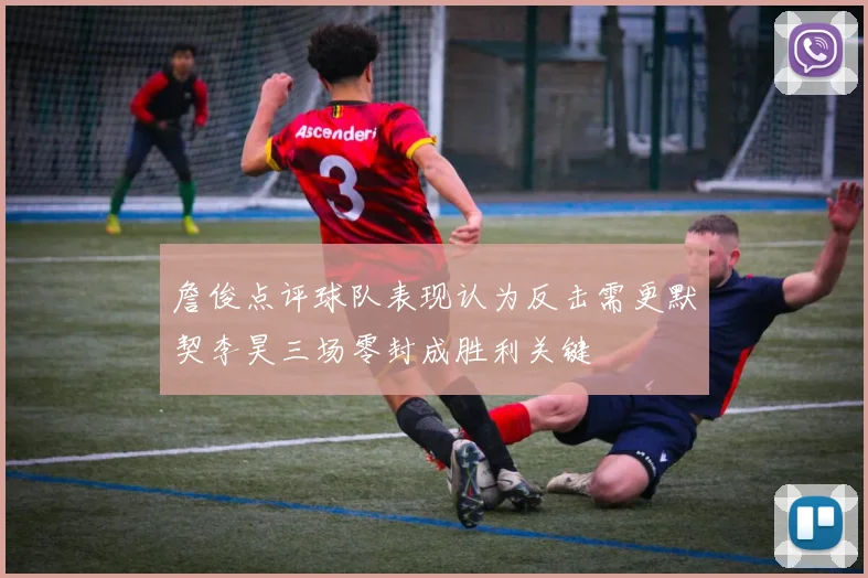 詹俊点评球队表现认为反击需更默契李昊三场零封成胜利关键