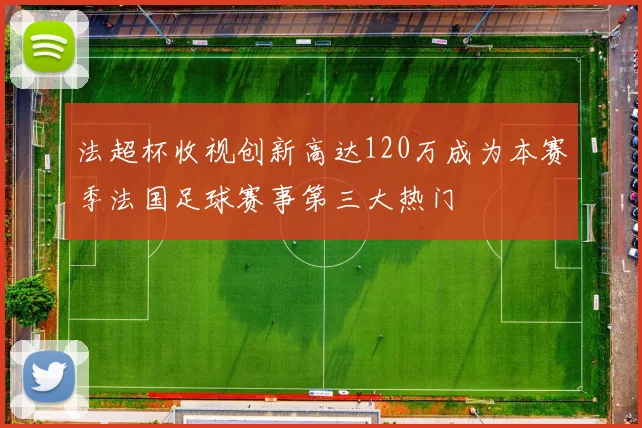 法超杯收视创新高达120万成为本赛季法国足球赛事第三大热门