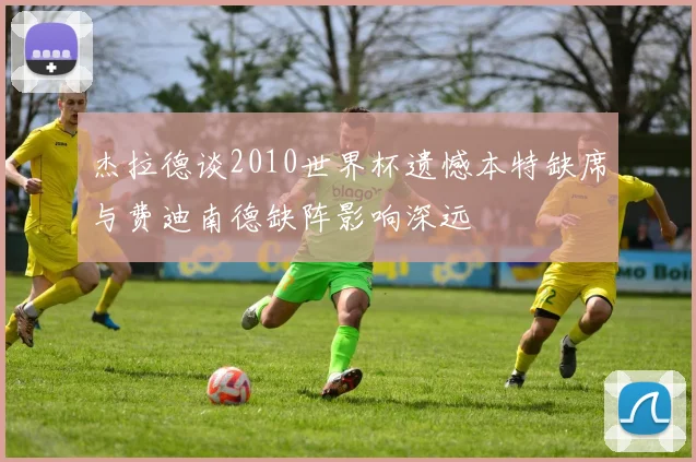 杰拉德谈2010世界杯遗憾本特缺席与费迪南德缺阵影响深远