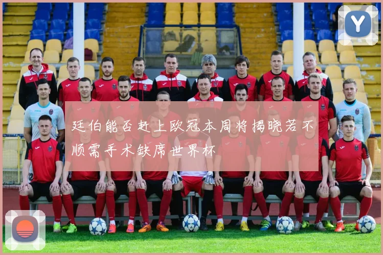 廷伯能否赶上欧冠本周将揭晓若不顺需手术缺席世界杯